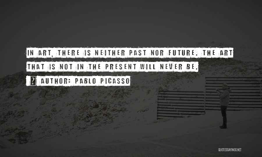 Pablo Picasso Quotes: In Art, There Is Neither Past Nor Future. The Art That Is Not In The Present Will Never Be.