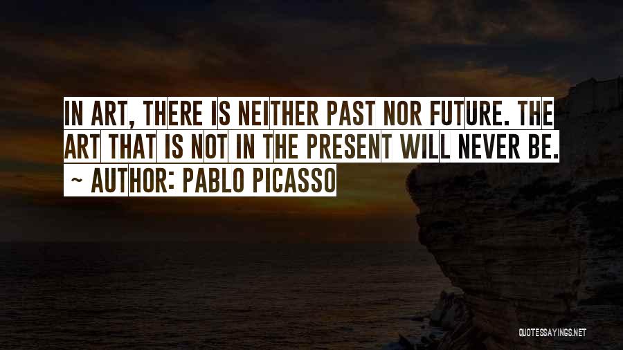 Pablo Picasso Quotes: In Art, There Is Neither Past Nor Future. The Art That Is Not In The Present Will Never Be.