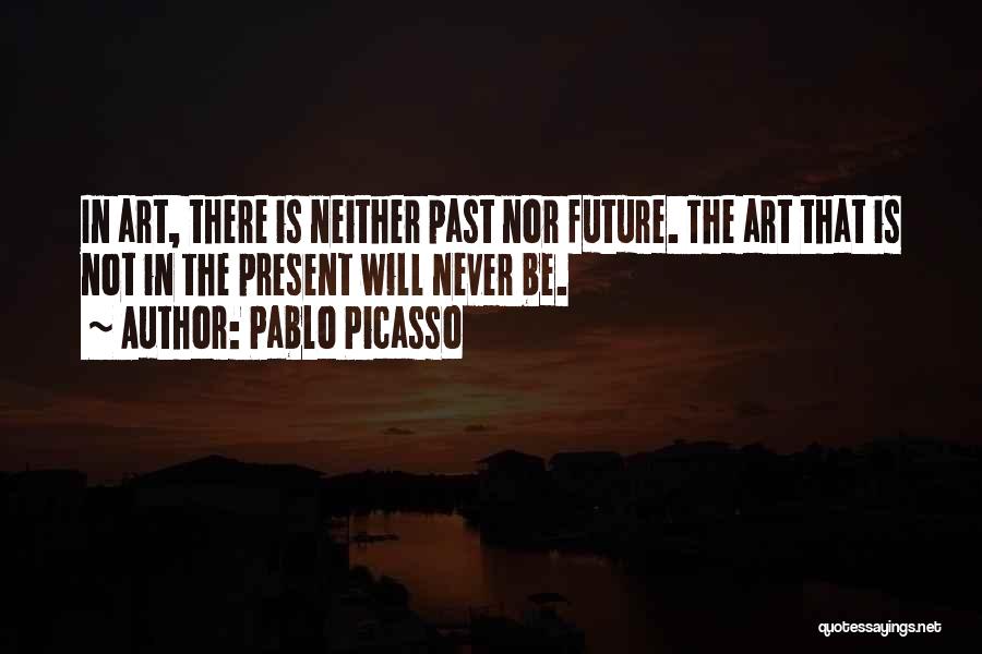 Pablo Picasso Quotes: In Art, There Is Neither Past Nor Future. The Art That Is Not In The Present Will Never Be.
