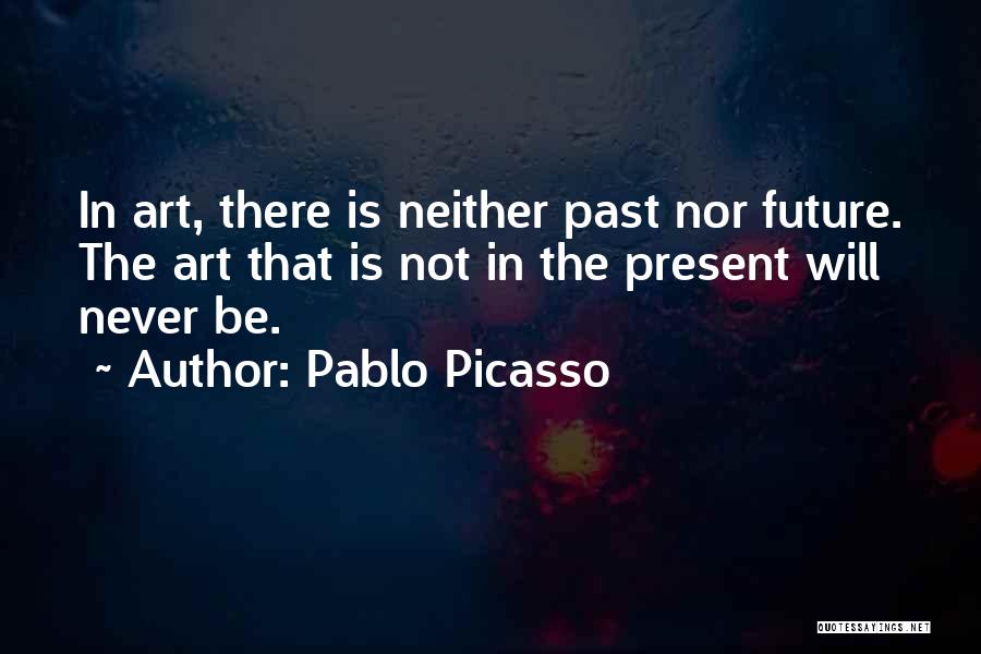 Pablo Picasso Quotes: In Art, There Is Neither Past Nor Future. The Art That Is Not In The Present Will Never Be.