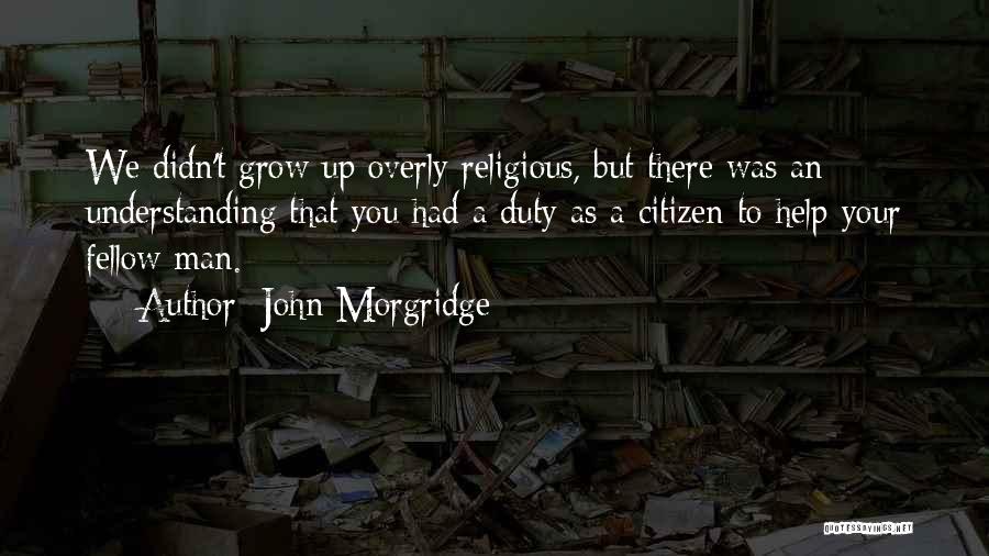 John Morgridge Quotes: We Didn't Grow Up Overly Religious, But There Was An Understanding That You Had A Duty As A Citizen To