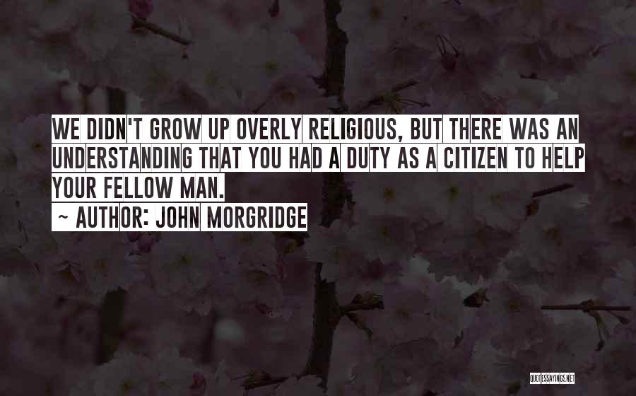 John Morgridge Quotes: We Didn't Grow Up Overly Religious, But There Was An Understanding That You Had A Duty As A Citizen To