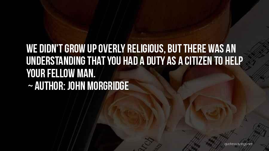 John Morgridge Quotes: We Didn't Grow Up Overly Religious, But There Was An Understanding That You Had A Duty As A Citizen To
