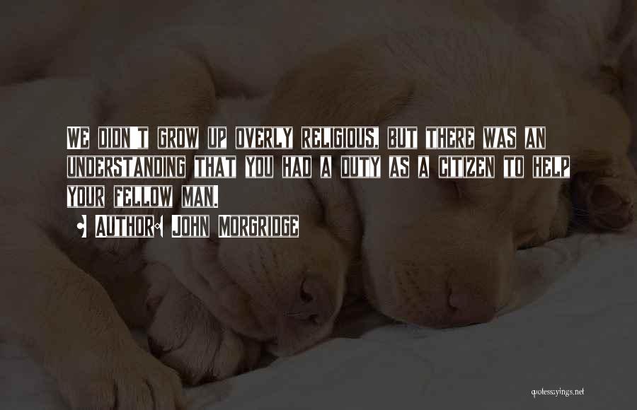 John Morgridge Quotes: We Didn't Grow Up Overly Religious, But There Was An Understanding That You Had A Duty As A Citizen To