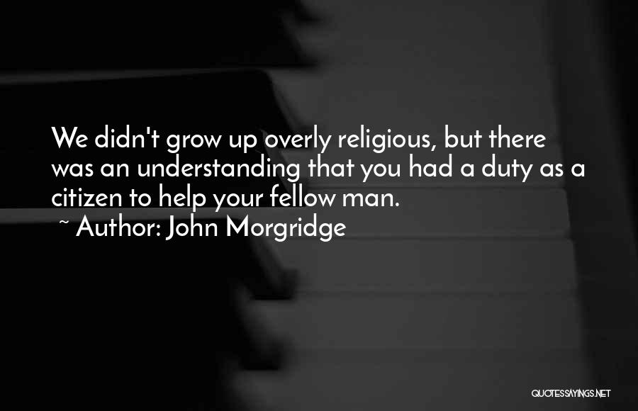 John Morgridge Quotes: We Didn't Grow Up Overly Religious, But There Was An Understanding That You Had A Duty As A Citizen To