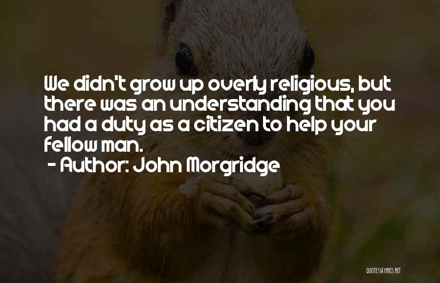 John Morgridge Quotes: We Didn't Grow Up Overly Religious, But There Was An Understanding That You Had A Duty As A Citizen To