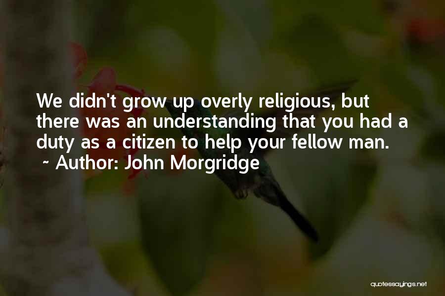 John Morgridge Quotes: We Didn't Grow Up Overly Religious, But There Was An Understanding That You Had A Duty As A Citizen To