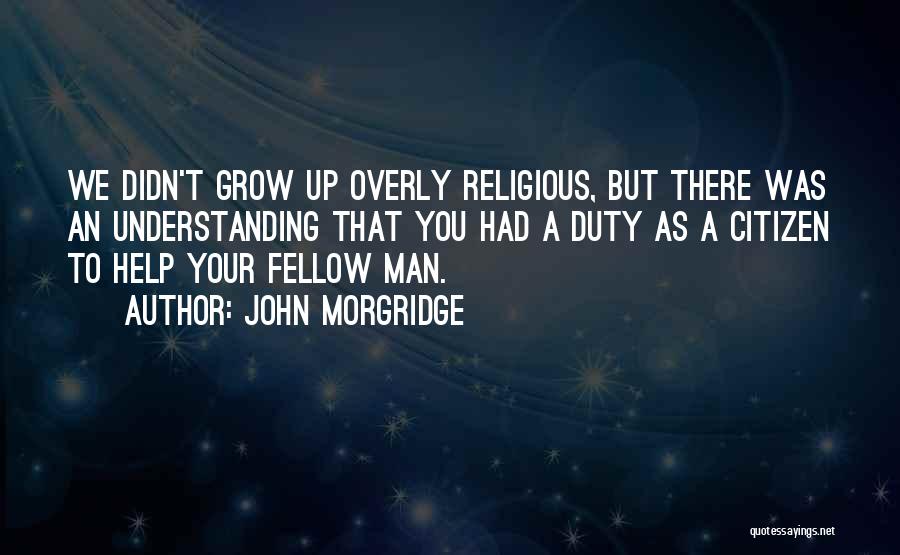 John Morgridge Quotes: We Didn't Grow Up Overly Religious, But There Was An Understanding That You Had A Duty As A Citizen To