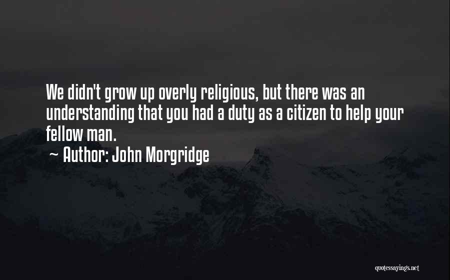 John Morgridge Quotes: We Didn't Grow Up Overly Religious, But There Was An Understanding That You Had A Duty As A Citizen To