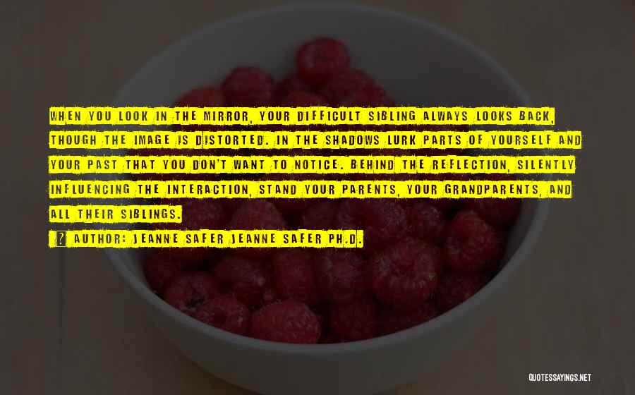 Jeanne Safer Jeanne Safer Ph.D. Quotes: When You Look In The Mirror, Your Difficult Sibling Always Looks Back, Though The Image Is Distorted. In The Shadows