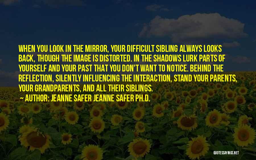 Jeanne Safer Jeanne Safer Ph.D. Quotes: When You Look In The Mirror, Your Difficult Sibling Always Looks Back, Though The Image Is Distorted. In The Shadows