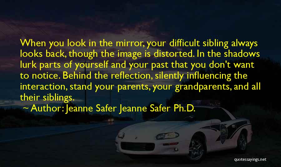 Jeanne Safer Jeanne Safer Ph.D. Quotes: When You Look In The Mirror, Your Difficult Sibling Always Looks Back, Though The Image Is Distorted. In The Shadows