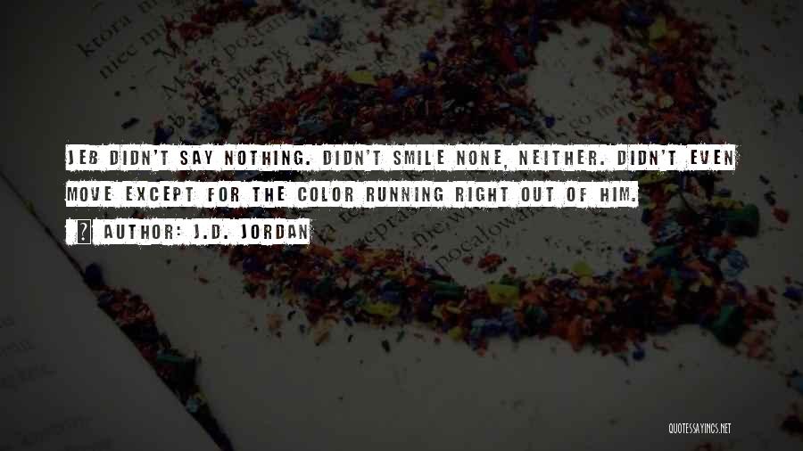 J.D. Jordan Quotes: Jeb Didn't Say Nothing. Didn't Smile None, Neither. Didn't Even Move Except For The Color Running Right Out Of Him.