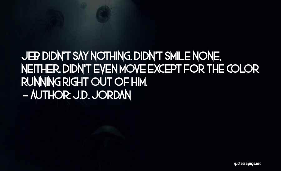 J.D. Jordan Quotes: Jeb Didn't Say Nothing. Didn't Smile None, Neither. Didn't Even Move Except For The Color Running Right Out Of Him.