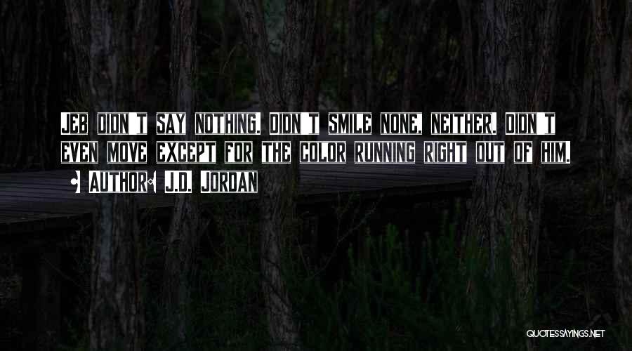 J.D. Jordan Quotes: Jeb Didn't Say Nothing. Didn't Smile None, Neither. Didn't Even Move Except For The Color Running Right Out Of Him.