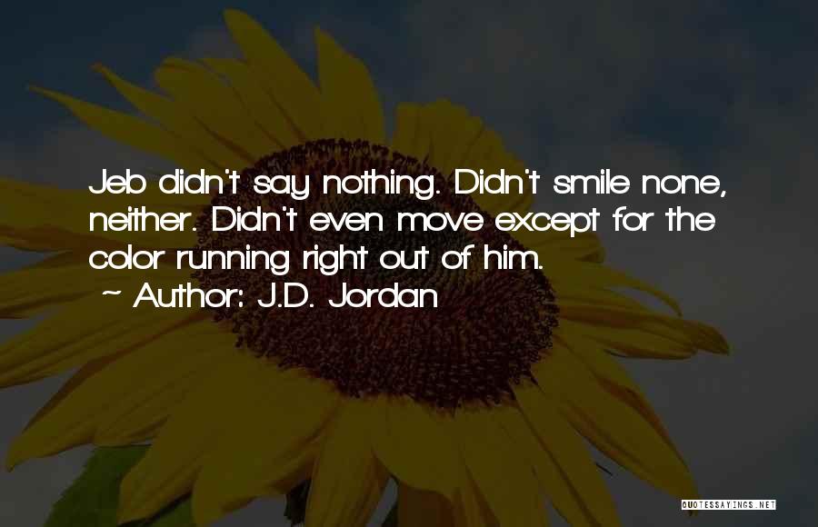 J.D. Jordan Quotes: Jeb Didn't Say Nothing. Didn't Smile None, Neither. Didn't Even Move Except For The Color Running Right Out Of Him.