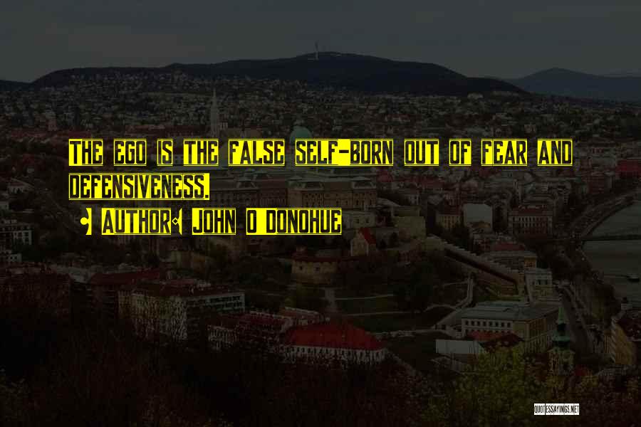 John O'Donohue Quotes: The Ego Is The False Self-born Out Of Fear And Defensiveness.