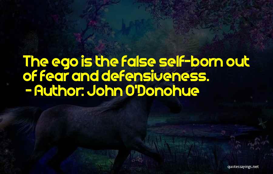 John O'Donohue Quotes: The Ego Is The False Self-born Out Of Fear And Defensiveness.
