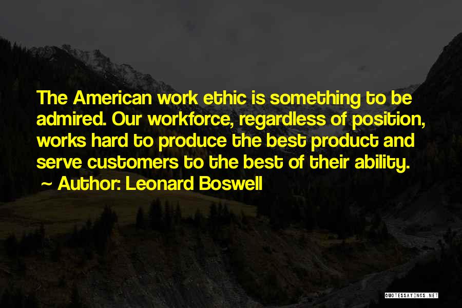 Leonard Boswell Quotes: The American Work Ethic Is Something To Be Admired. Our Workforce, Regardless Of Position, Works Hard To Produce The Best