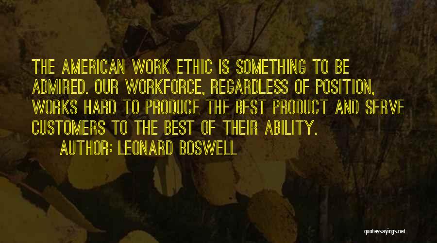 Leonard Boswell Quotes: The American Work Ethic Is Something To Be Admired. Our Workforce, Regardless Of Position, Works Hard To Produce The Best