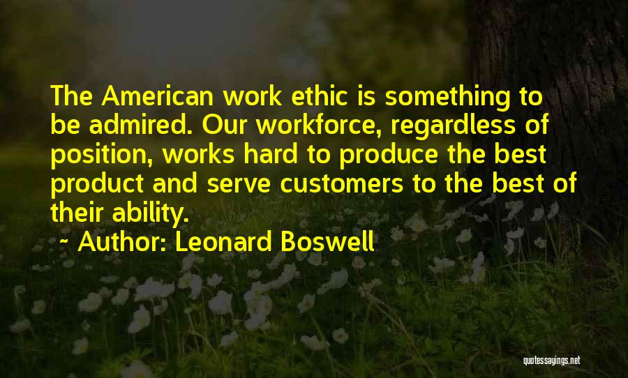 Leonard Boswell Quotes: The American Work Ethic Is Something To Be Admired. Our Workforce, Regardless Of Position, Works Hard To Produce The Best