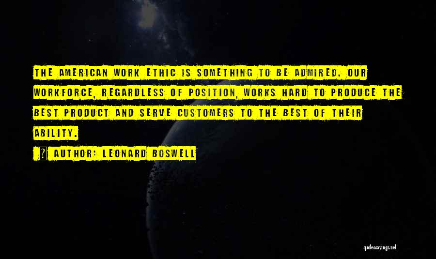 Leonard Boswell Quotes: The American Work Ethic Is Something To Be Admired. Our Workforce, Regardless Of Position, Works Hard To Produce The Best
