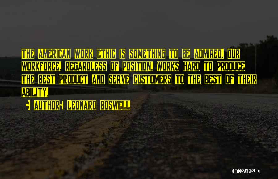 Leonard Boswell Quotes: The American Work Ethic Is Something To Be Admired. Our Workforce, Regardless Of Position, Works Hard To Produce The Best