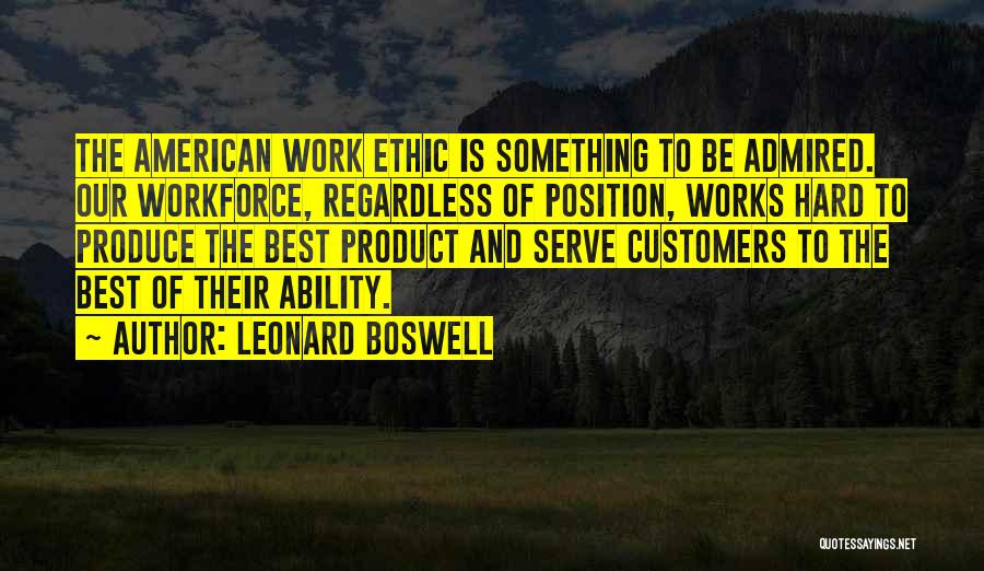 Leonard Boswell Quotes: The American Work Ethic Is Something To Be Admired. Our Workforce, Regardless Of Position, Works Hard To Produce The Best