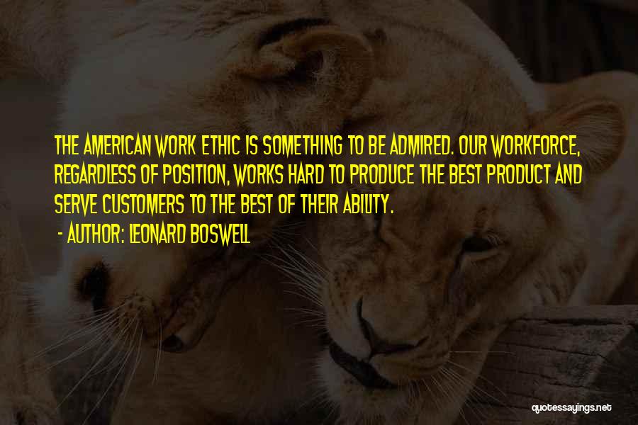 Leonard Boswell Quotes: The American Work Ethic Is Something To Be Admired. Our Workforce, Regardless Of Position, Works Hard To Produce The Best