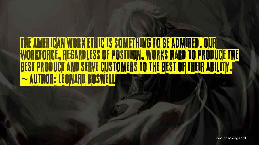 Leonard Boswell Quotes: The American Work Ethic Is Something To Be Admired. Our Workforce, Regardless Of Position, Works Hard To Produce The Best