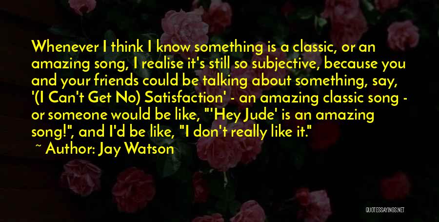 Jay Watson Quotes: Whenever I Think I Know Something Is A Classic, Or An Amazing Song, I Realise It's Still So Subjective, Because