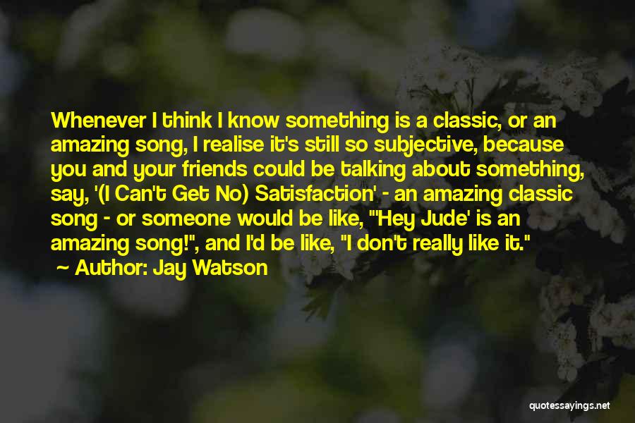 Jay Watson Quotes: Whenever I Think I Know Something Is A Classic, Or An Amazing Song, I Realise It's Still So Subjective, Because