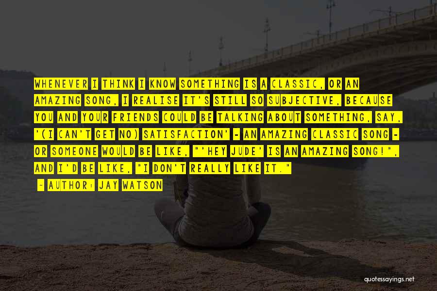 Jay Watson Quotes: Whenever I Think I Know Something Is A Classic, Or An Amazing Song, I Realise It's Still So Subjective, Because