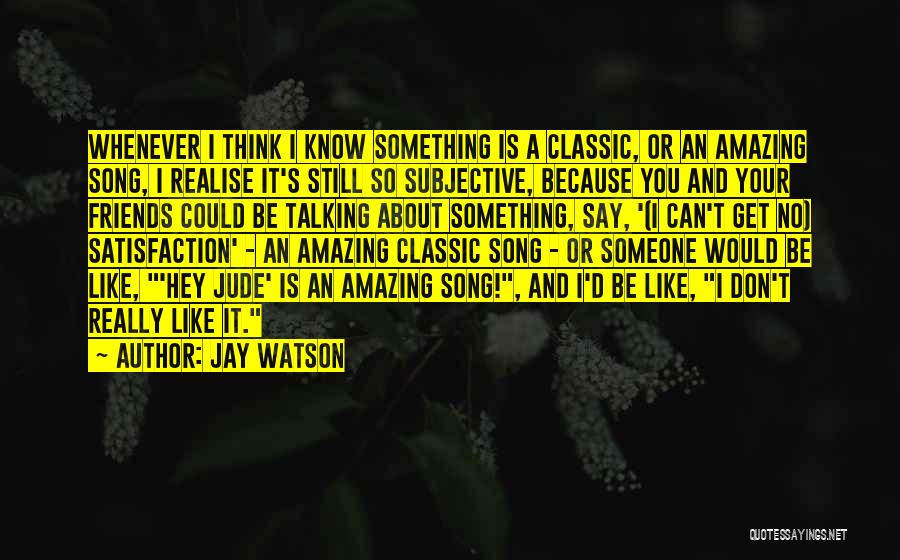 Jay Watson Quotes: Whenever I Think I Know Something Is A Classic, Or An Amazing Song, I Realise It's Still So Subjective, Because