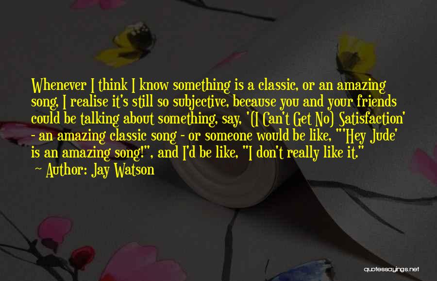 Jay Watson Quotes: Whenever I Think I Know Something Is A Classic, Or An Amazing Song, I Realise It's Still So Subjective, Because