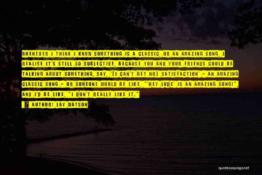 Jay Watson Quotes: Whenever I Think I Know Something Is A Classic, Or An Amazing Song, I Realise It's Still So Subjective, Because