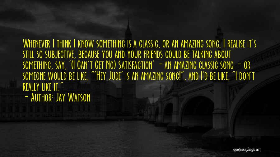 Jay Watson Quotes: Whenever I Think I Know Something Is A Classic, Or An Amazing Song, I Realise It's Still So Subjective, Because