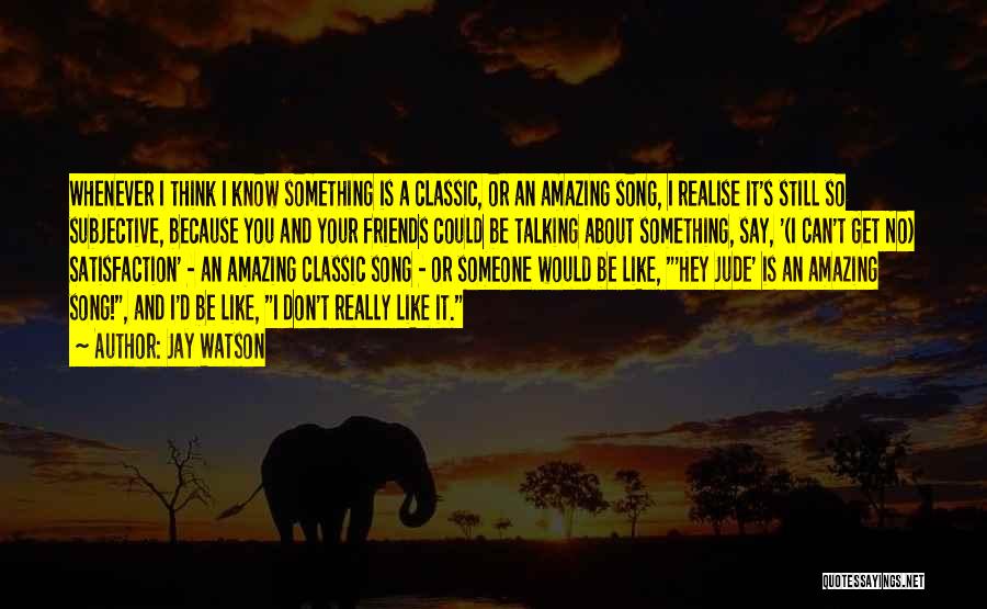 Jay Watson Quotes: Whenever I Think I Know Something Is A Classic, Or An Amazing Song, I Realise It's Still So Subjective, Because