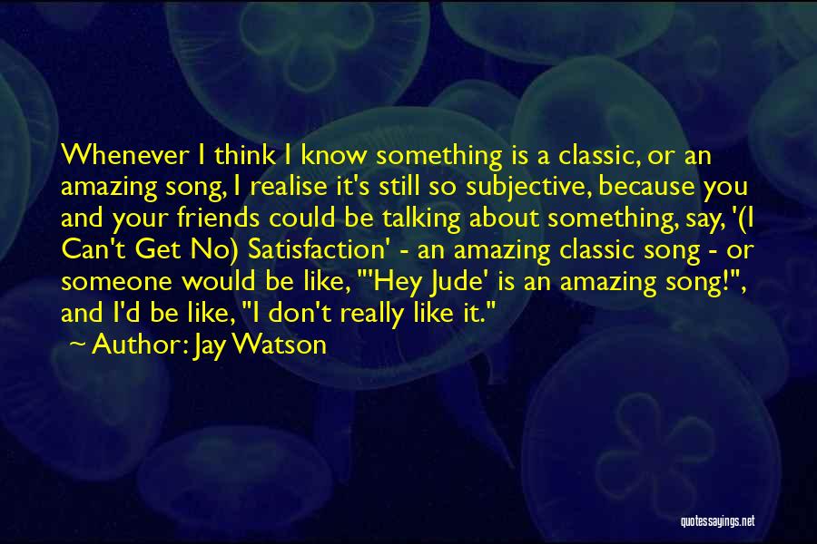 Jay Watson Quotes: Whenever I Think I Know Something Is A Classic, Or An Amazing Song, I Realise It's Still So Subjective, Because