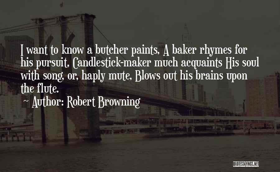 Robert Browning Quotes: I Want To Know A Butcher Paints, A Baker Rhymes For His Pursuit, Candlestick-maker Much Acquaints His Soul With Song,