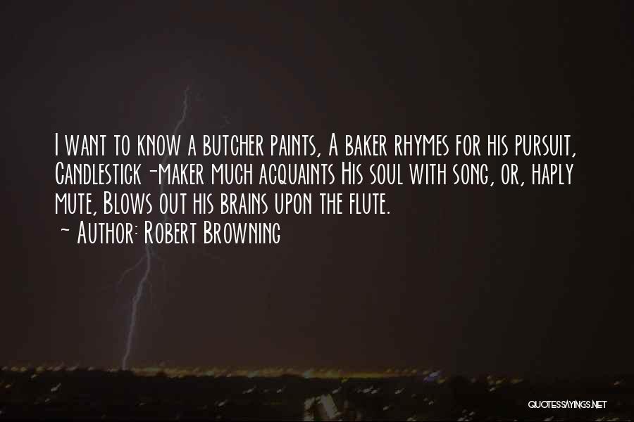Robert Browning Quotes: I Want To Know A Butcher Paints, A Baker Rhymes For His Pursuit, Candlestick-maker Much Acquaints His Soul With Song,