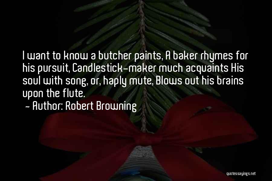 Robert Browning Quotes: I Want To Know A Butcher Paints, A Baker Rhymes For His Pursuit, Candlestick-maker Much Acquaints His Soul With Song,