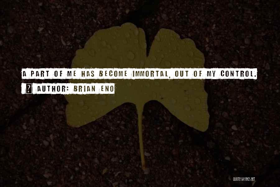 Brian Eno Quotes: A Part Of Me Has Become Immortal, Out Of My Control.