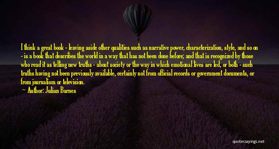 Julian Barnes Quotes: I Think A Great Book - Leaving Aside Other Qualities Such As Narrative Power, Characterization, Style, And So On -