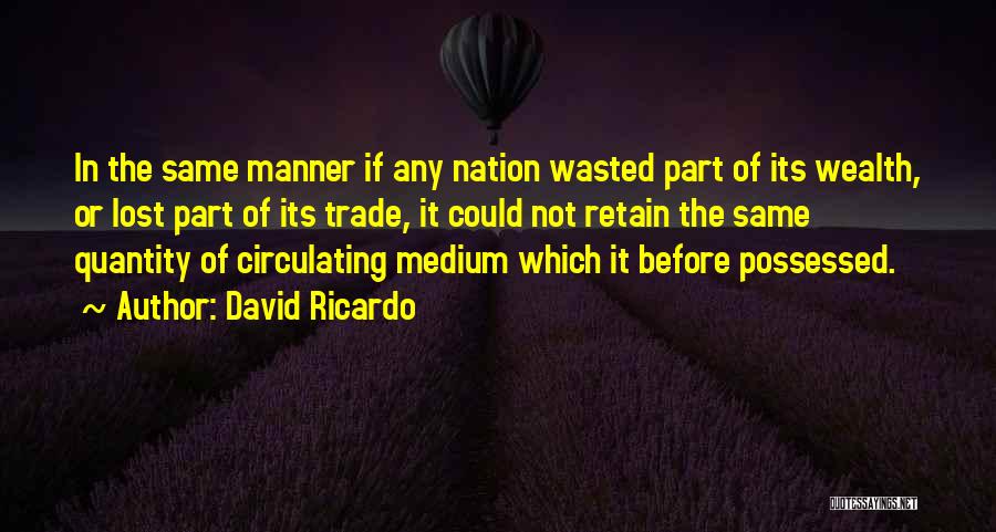 David Ricardo Quotes: In The Same Manner If Any Nation Wasted Part Of Its Wealth, Or Lost Part Of Its Trade, It Could