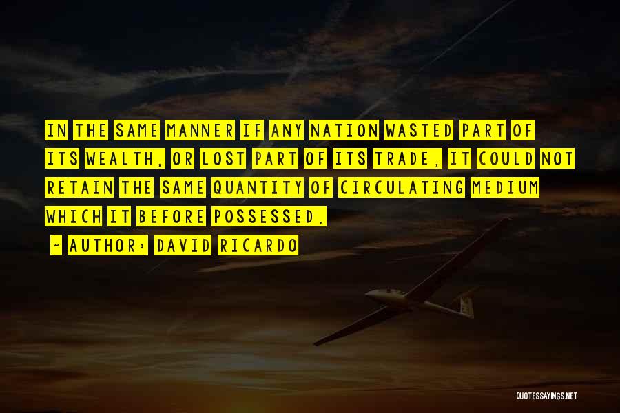 David Ricardo Quotes: In The Same Manner If Any Nation Wasted Part Of Its Wealth, Or Lost Part Of Its Trade, It Could