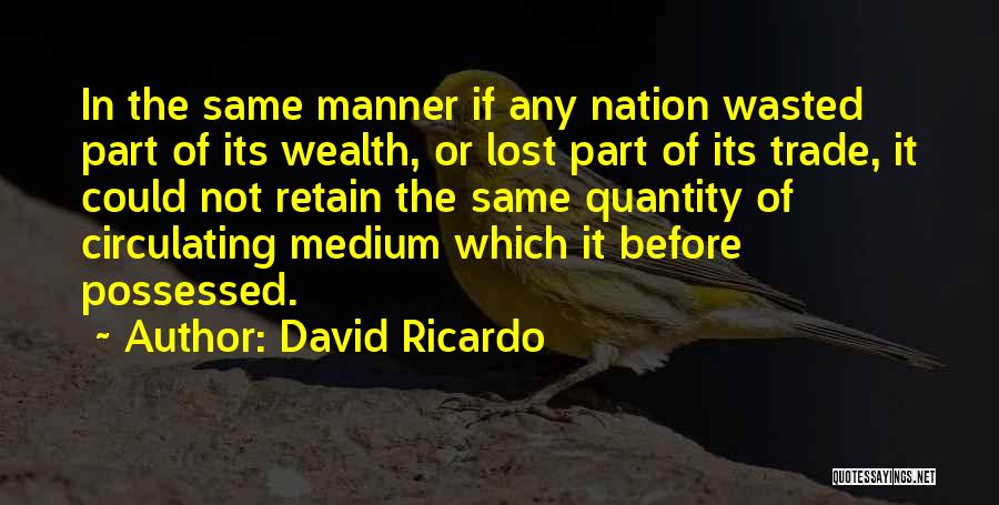 David Ricardo Quotes: In The Same Manner If Any Nation Wasted Part Of Its Wealth, Or Lost Part Of Its Trade, It Could