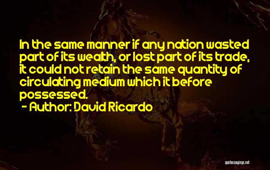 David Ricardo Quotes: In The Same Manner If Any Nation Wasted Part Of Its Wealth, Or Lost Part Of Its Trade, It Could