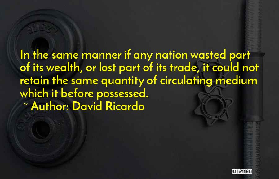 David Ricardo Quotes: In The Same Manner If Any Nation Wasted Part Of Its Wealth, Or Lost Part Of Its Trade, It Could