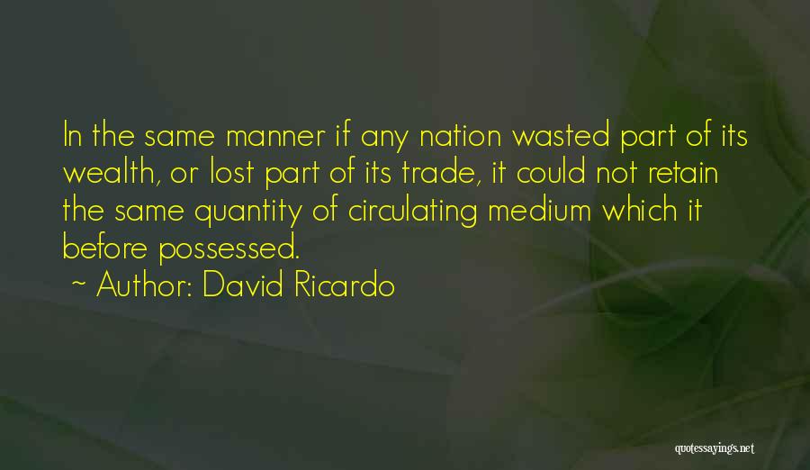 David Ricardo Quotes: In The Same Manner If Any Nation Wasted Part Of Its Wealth, Or Lost Part Of Its Trade, It Could